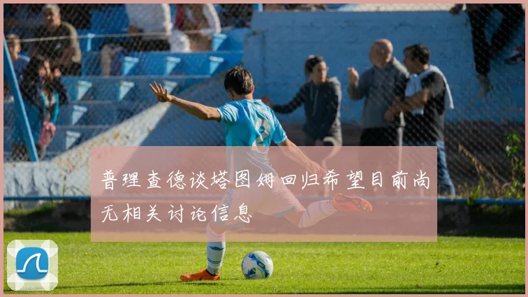 普理查德谈塔图姆回归希望目前尚无相关讨论信息
