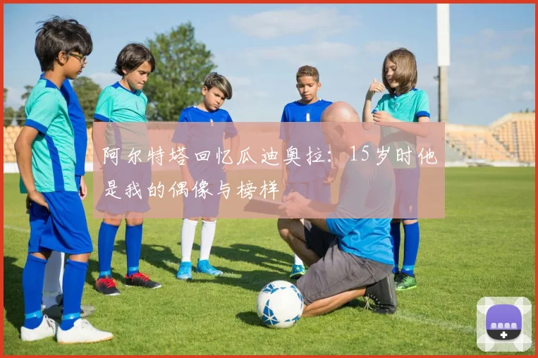 阿尔特塔回忆瓜迪奥拉：15岁时他是我的偶像与榜样