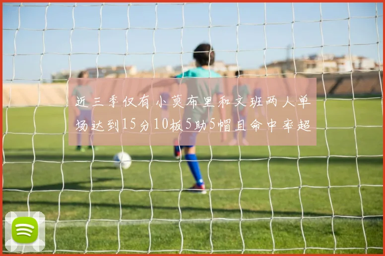 近三季仅有小莫布里和文班两人单场达到15分10板5助5帽且命中率超过70