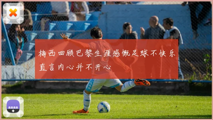 梅西回顾巴黎生涯感慨足球不快乐直言内心并不开心