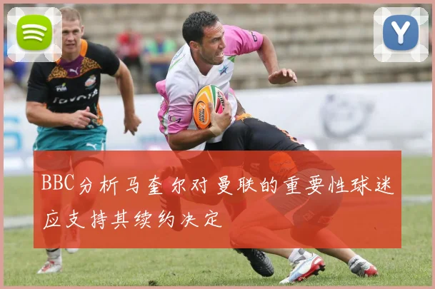BBC分析马奎尔对曼联的重要性球迷应支持其续约决定