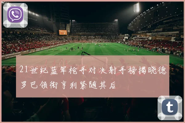 21世纪蓝军枪手对决射手榜揭晓德罗巴领衔亨利紧随其后