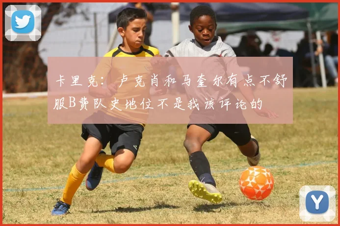 卡里克：卢克肖和马奎尔有点不舒服B费队史地位不是我该评论的