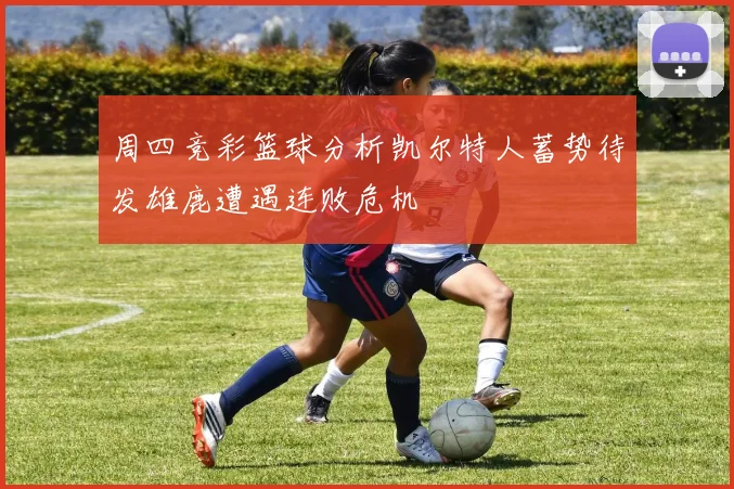 周四竞彩篮球分析凯尔特人蓄势待发雄鹿遭遇连败危机