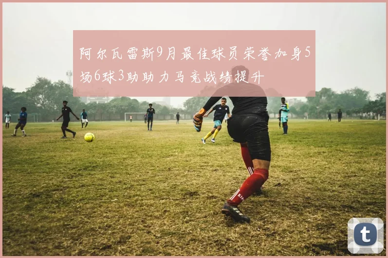 阿尔瓦雷斯9月最佳球员荣誉加身5场6球3助助力马竞战绩提升