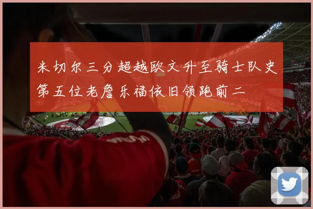 米切尔三分超越欧文升至骑士队史第五位老詹乐福依旧领跑前二
