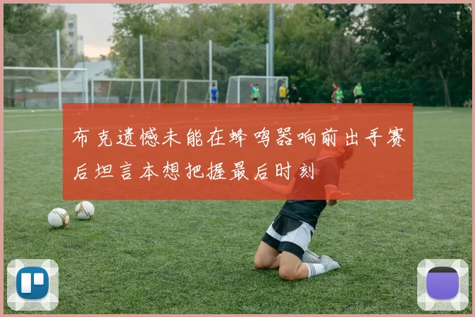 布克遗憾未能在蜂鸣器响前出手赛后坦言本想把握最后时刻