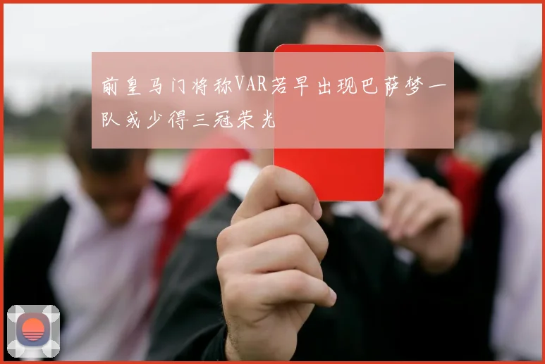 前皇马门将称VAR若早出现巴萨梦一队或少得三冠荣光
