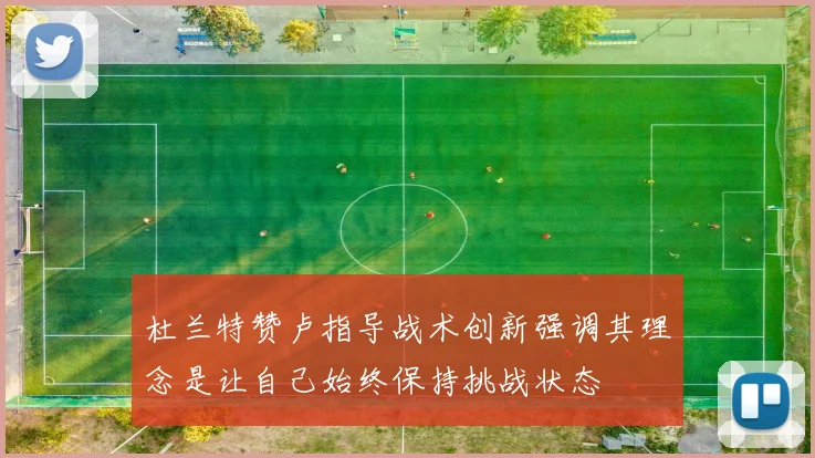 杜兰特赞卢指导战术创新强调其理念是让自己始终保持挑战状态