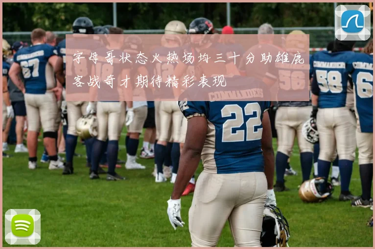 字母哥状态火热场均三十分助雄鹿客战奇才期待精彩表现