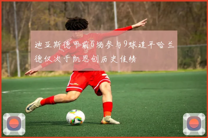 迪亚斯德甲前6场参与9球追平哈兰德仅次于凯恩创历史佳绩