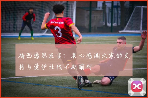 梅西感恩发言：衷心感谢大家的支持与爱护让我不断前行