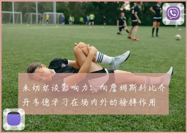 米切尔谈影响力：向詹姆斯科比乔丹韦德学习在场内外的榜样作用