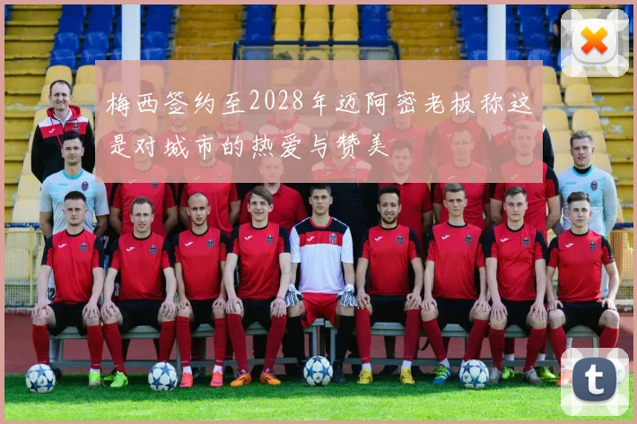 梅西签约至2028年迈阿密老板称这是对城市的热爱与赞美