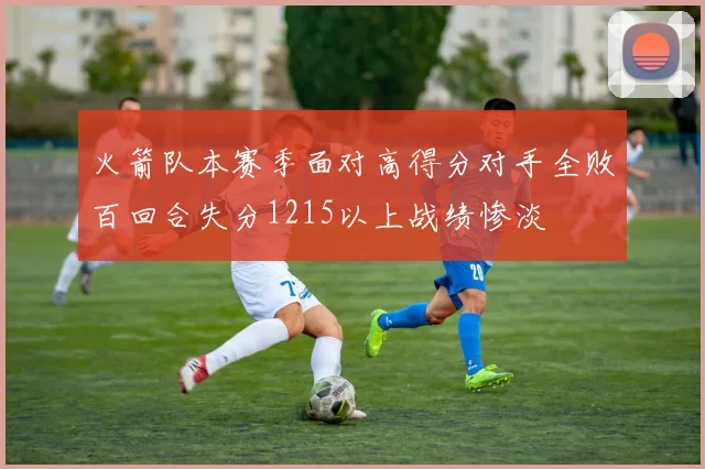 火箭队本赛季面对高得分对手全败百回合失分1215以上战绩惨淡