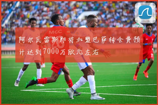 阿尔瓦雷斯即将加盟巴萨转会费预计达到7000万欧元左右