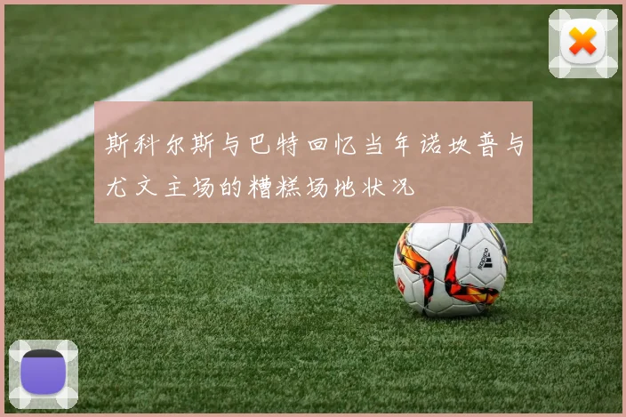 斯科尔斯与巴特回忆当年诺坎普与尤文主场的糟糕场地状况