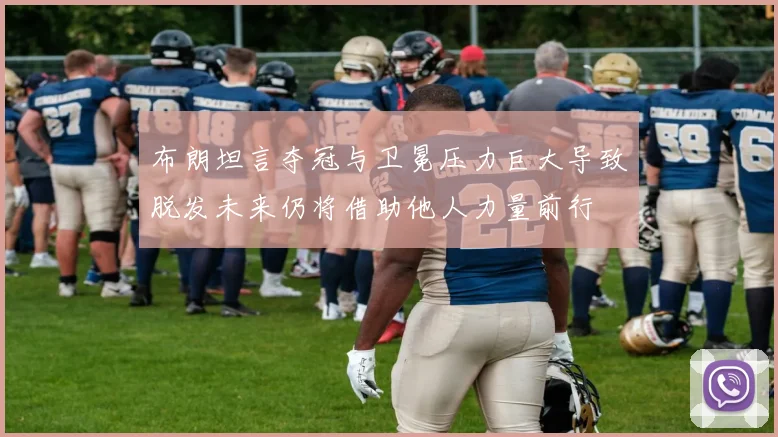布朗坦言夺冠与卫冕压力巨大导致脱发未来仍将借助他人力量前行